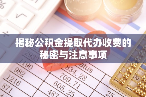 会东揭秘公积金提取代办收费的秘密与注意事项