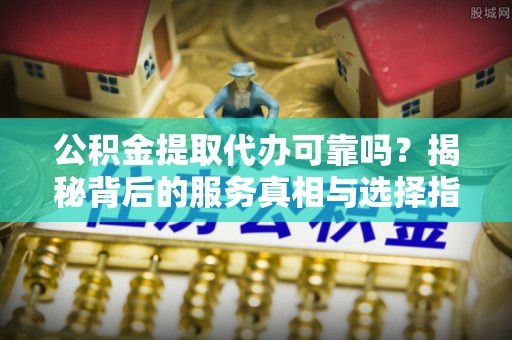 会东公积金提取代办可靠吗？揭秘背后的服务真相与选择指南