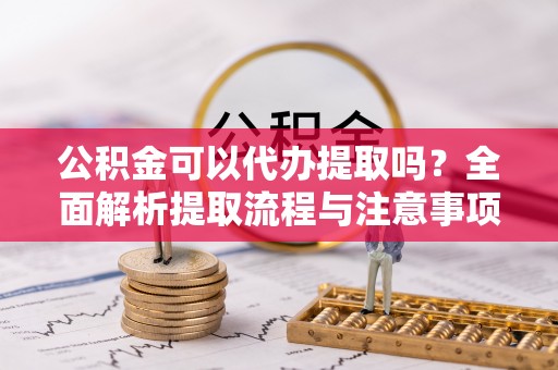 会东公积金可以代办提取吗？全面解析提取流程与注意事项