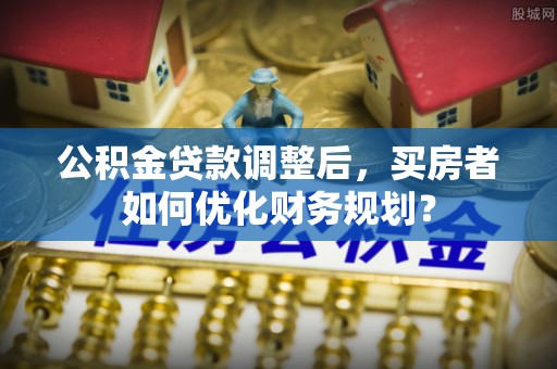 会东公积金贷款调整后，买房者如何优化财务规划？