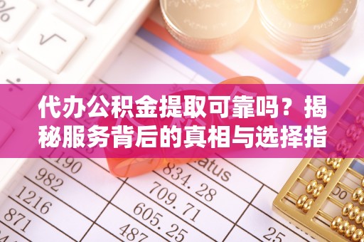 会东代办公积金提取可靠吗？揭秘服务背后的真相与选择指南