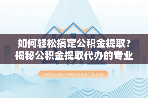 会东如何轻松搞定公积金提取？揭秘公积金提取代办的专业服务
