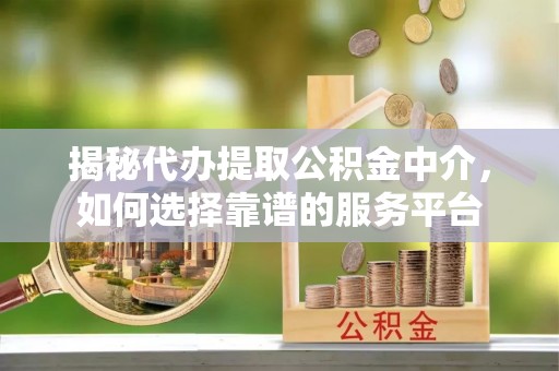 会东揭秘代办提取公积金中介，如何选择靠谱的服务平台