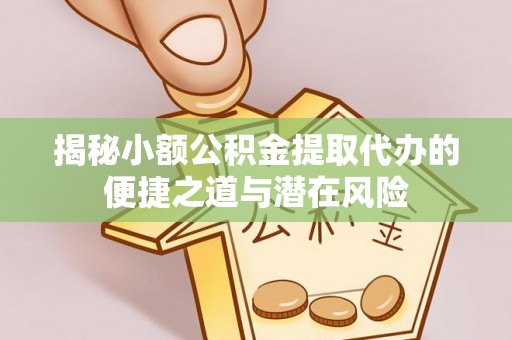 会东揭秘小额公积金提取代办的便捷之道与潜在风险