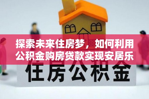 会东探索未来住房梦，如何利用公积金购房贷款实现安居乐业