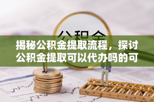 会东揭秘公积金提取流程，探讨公积金提取可以代办吗的可行性与注意事项