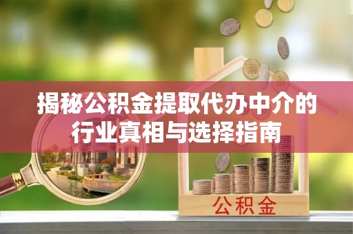 会东揭秘公积金提取代办中介的行业真相与选择指南