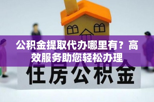 会东公积金提取代办哪里有？高效服务助您轻松办理