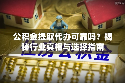 会东公积金提取代办可靠吗？揭秘行业真相与选择指南