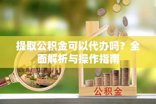 会东提取公积金可以代办吗？全面解析与操作指南