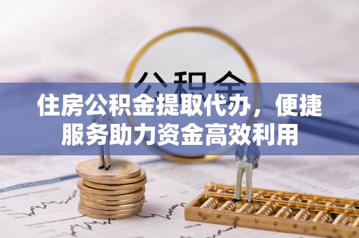 会东住房公积金提取代办，便捷服务助力资金高效利用