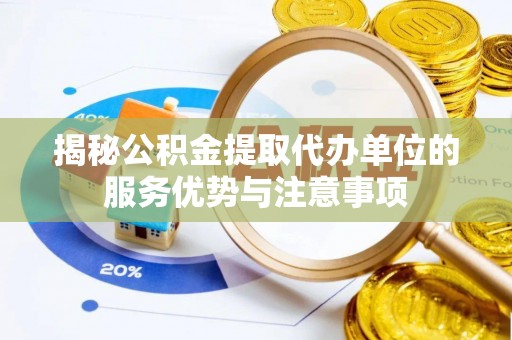 会东揭秘公积金提取代办单位的服务优势与注意事项