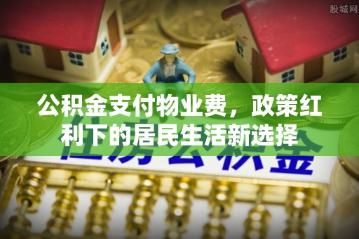 会东公积金支付物业费，政策红利下的居民生活新选择