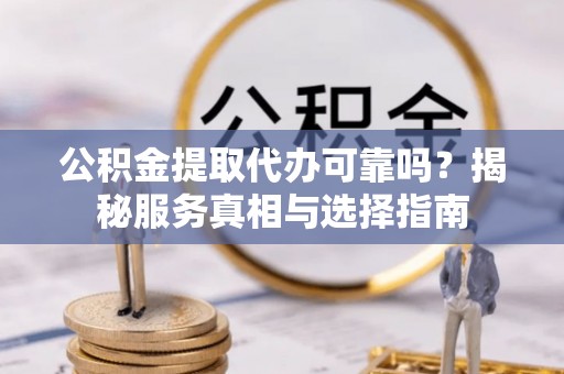 会东公积金提取代办可靠吗？揭秘服务真相与选择指南