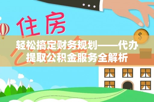 会东轻松搞定财务规划——代办提取公积金服务全解析