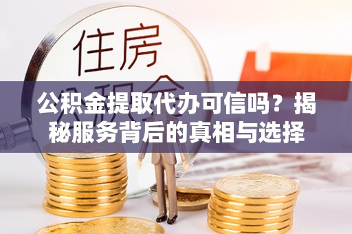 会东公积金提取代办可信吗？揭秘服务背后的真相与选择