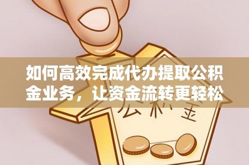 会东如何高效完成代办提取公积金业务，让资金流转更轻松