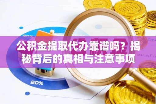 会东公积金提取代办靠谱吗？揭秘背后的真相与注意事项