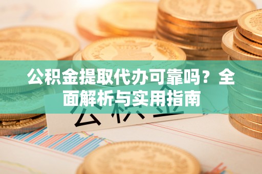 会东公积金提取代办可靠吗？全面解析与实用指南