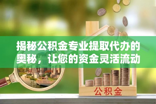 会东揭秘公积金专业提取代办的奥秘，让您的资金灵活流动