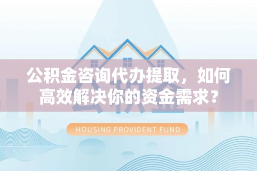 会东公积金咨询代办提取，如何高效解决你的资金需求？