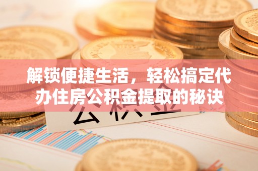 会东解锁便捷生活，轻松搞定代办住房公积金提取的秘诀