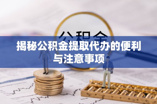会东揭秘公积金提取代办的便利与注意事项