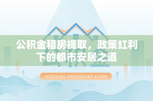 会东公积金租房提取，政策红利下的都市安居之道