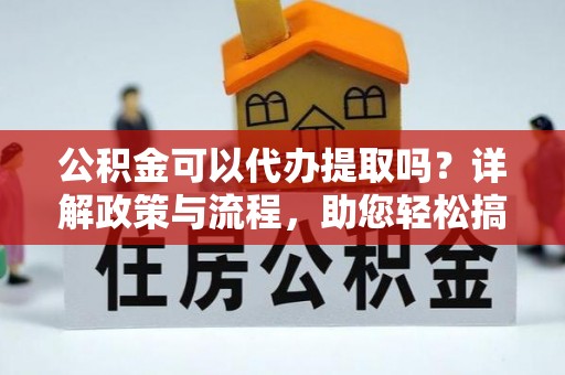 会东公积金可以代办提取吗？详解政策与流程，助您轻松搞定！