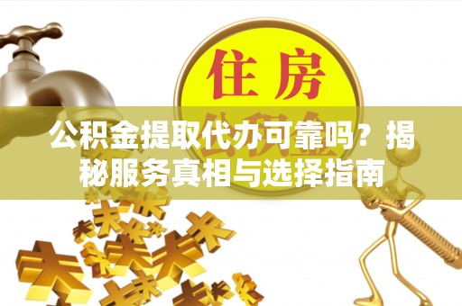 会东公积金提取代办可靠吗？揭秘服务真相与选择指南