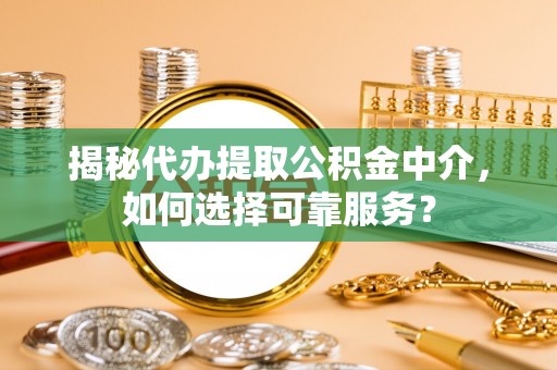 会东揭秘代办提取公积金中介，如何选择可靠服务？