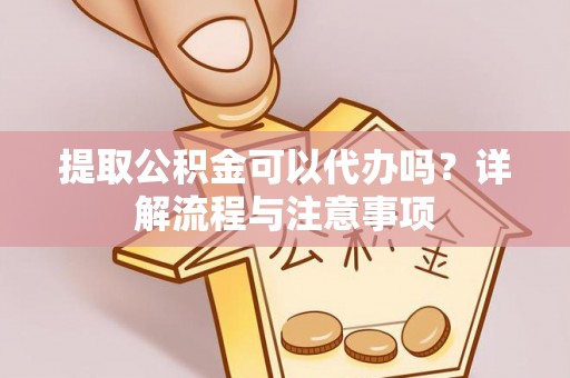 会东提取公积金可以代办吗？详解流程与注意事项