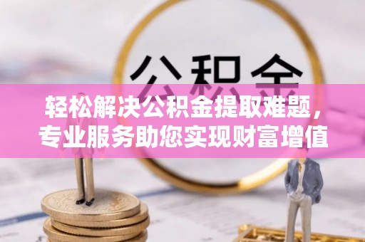 会东轻松解决公积金提取难题，专业服务助您实现财富增值——代办公积金提取