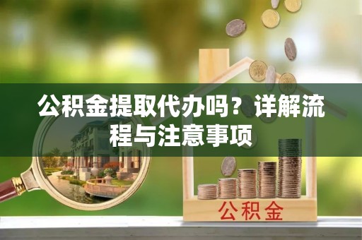 会东公积金提取代办吗？详解流程与注意事项