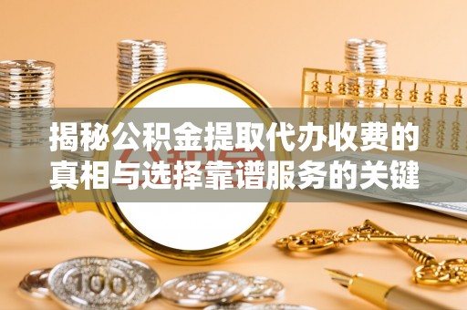 会东揭秘公积金提取代办收费的真相与选择靠谱服务的关键