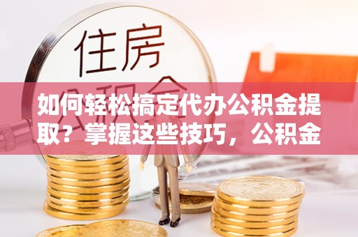 会东如何轻松搞定代办公积金提取？掌握这些技巧，公积金到手不是梦！