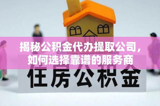 会东揭秘公积金代办提取公司，如何选择靠谱的服务商