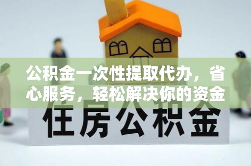 会东公积金一次性提取代办，省心服务，轻松解决你的资金需求
