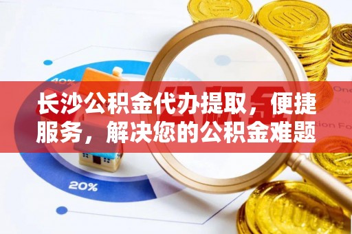 会东长沙公积金代办提取，便捷服务，解决您的公积金难题