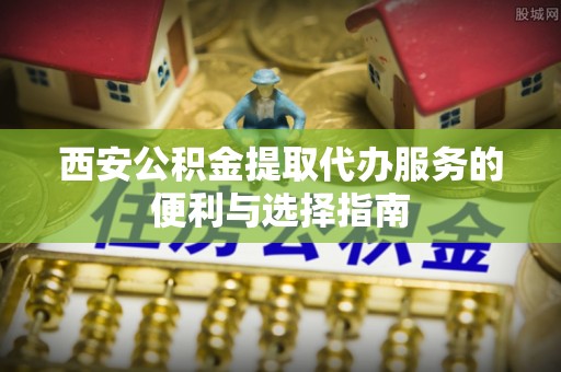 会东西安公积金提取代办服务的便利与选择指南