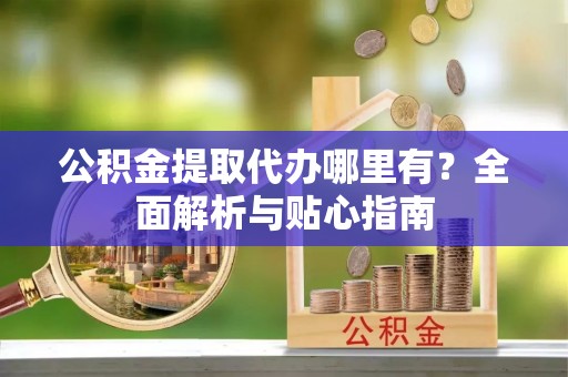 会东公积金提取代办哪里有？全面解析与贴心指南