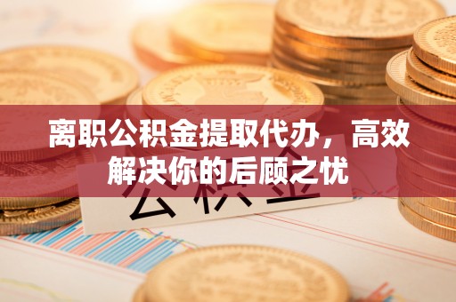 会东离职公积金提取代办，高效解决你的后顾之忧