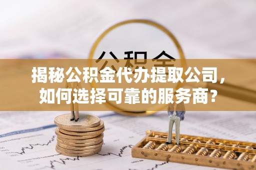 会东揭秘公积金代办提取公司，如何选择可靠的服务商？