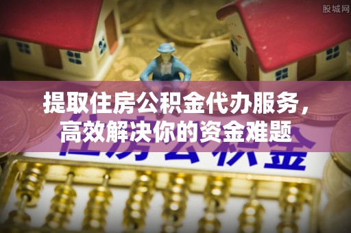 会东提取住房公积金代办服务，高效解决你的资金难题