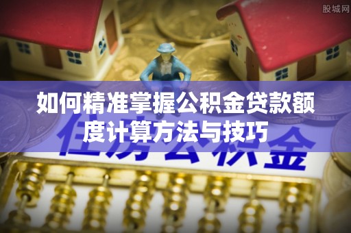 会东如何精准掌握公积金贷款额度计算方法与技巧