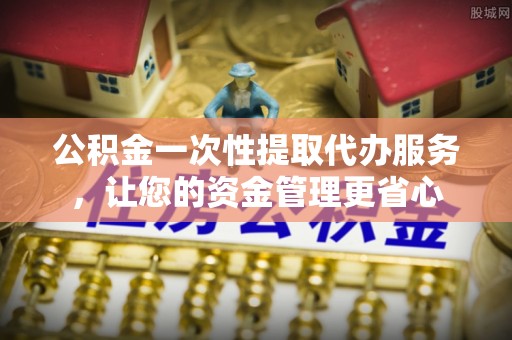 会东公积金一次性提取代办服务，让您的资金管理更省心