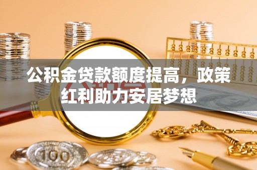会东公积金贷款额度提高，政策红利助力安居梦想