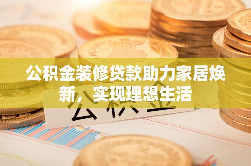 会东公积金装修贷款助力家居焕新，实现理想生活