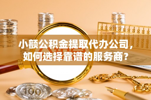 会东小额公积金提取代办公司，如何选择靠谱的服务商？