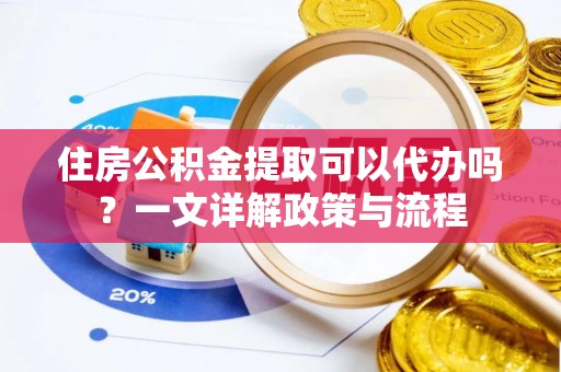 会东住房公积金提取可以代办吗？一文详解政策与流程
